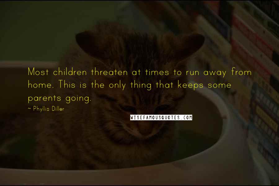 Phyllis Diller Quotes: Most children threaten at times to run away from home. This is the only thing that keeps some parents going.