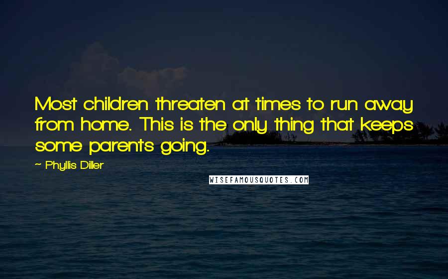 Phyllis Diller Quotes: Most children threaten at times to run away from home. This is the only thing that keeps some parents going.