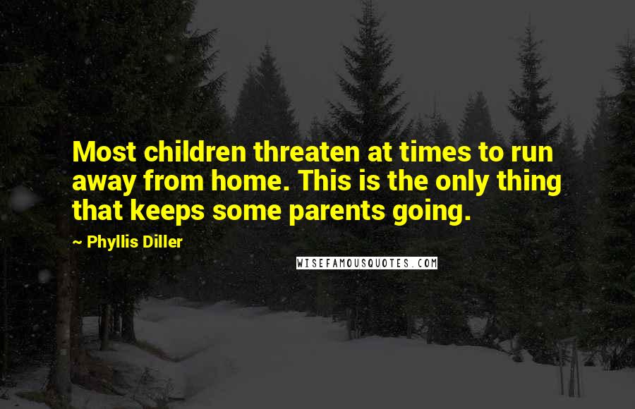 Phyllis Diller Quotes: Most children threaten at times to run away from home. This is the only thing that keeps some parents going.