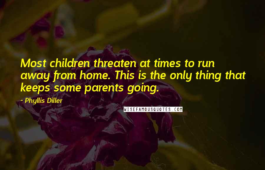 Phyllis Diller Quotes: Most children threaten at times to run away from home. This is the only thing that keeps some parents going.