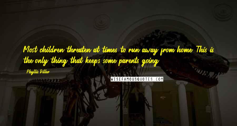 Phyllis Diller Quotes: Most children threaten at times to run away from home. This is the only thing that keeps some parents going.