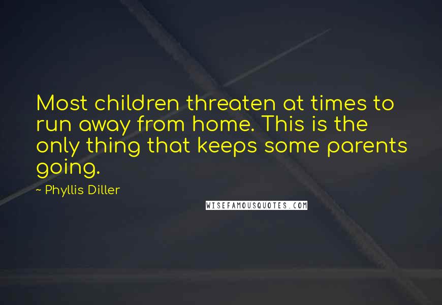 Phyllis Diller Quotes: Most children threaten at times to run away from home. This is the only thing that keeps some parents going.