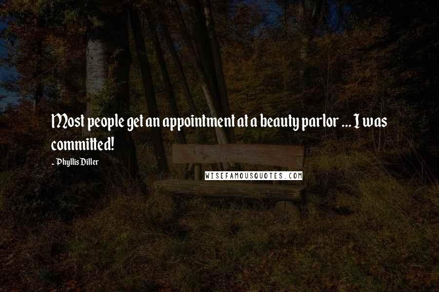 Phyllis Diller Quotes: Most people get an appointment at a beauty parlor ... I was committed!