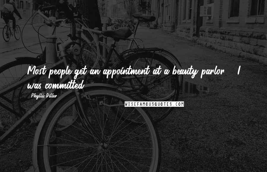 Phyllis Diller Quotes: Most people get an appointment at a beauty parlor ... I was committed!