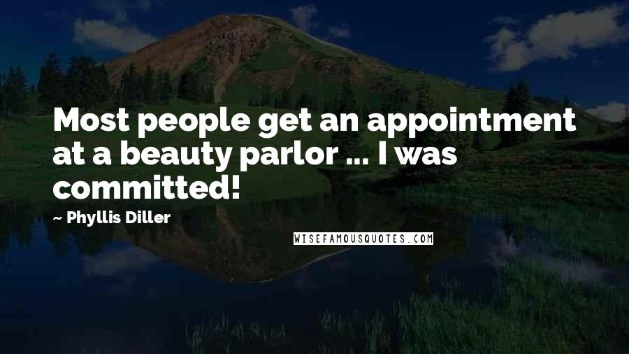 Phyllis Diller Quotes: Most people get an appointment at a beauty parlor ... I was committed!