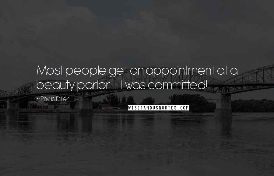 Phyllis Diller Quotes: Most people get an appointment at a beauty parlor ... I was committed!