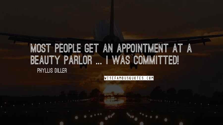 Phyllis Diller Quotes: Most people get an appointment at a beauty parlor ... I was committed!