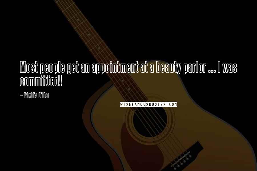 Phyllis Diller Quotes: Most people get an appointment at a beauty parlor ... I was committed!