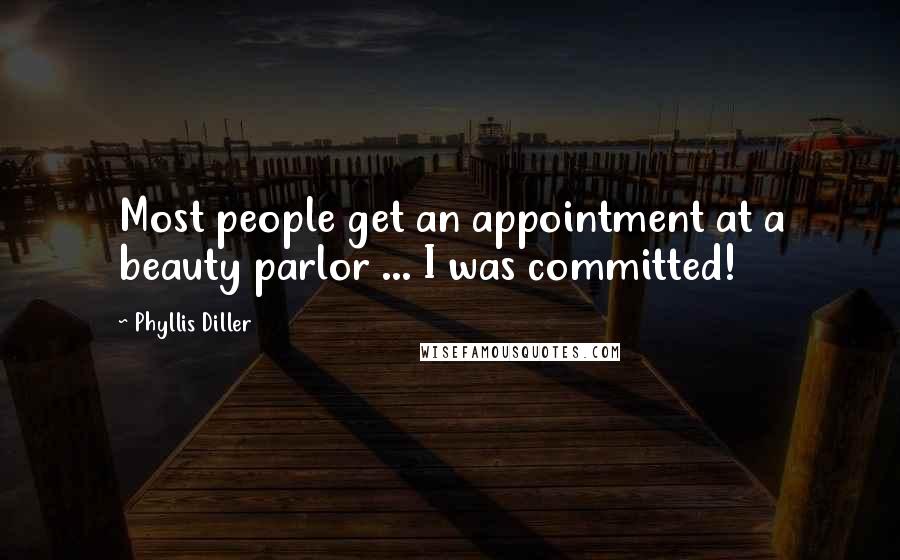 Phyllis Diller Quotes: Most people get an appointment at a beauty parlor ... I was committed!
