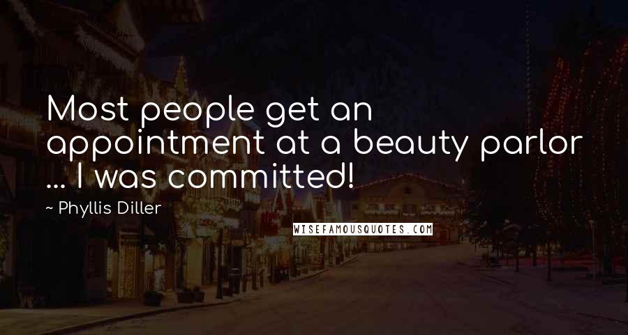 Phyllis Diller Quotes: Most people get an appointment at a beauty parlor ... I was committed!