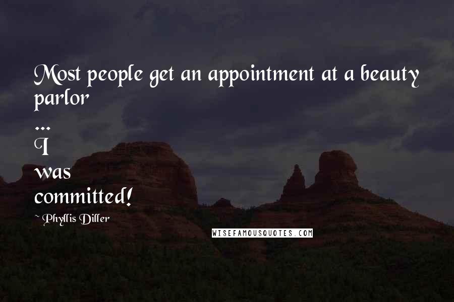 Phyllis Diller Quotes: Most people get an appointment at a beauty parlor ... I was committed!