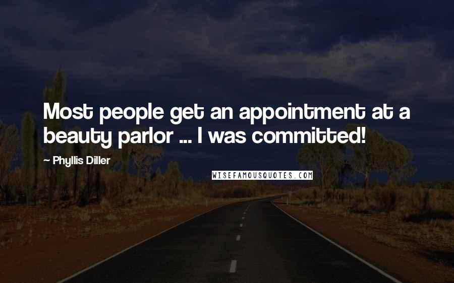Phyllis Diller Quotes: Most people get an appointment at a beauty parlor ... I was committed!