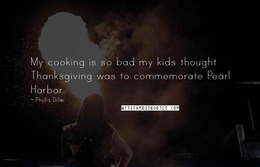 Phyllis Diller Quotes: My cooking is so bad my kids thought Thanksgiving was to commemorate Pearl Harbor.