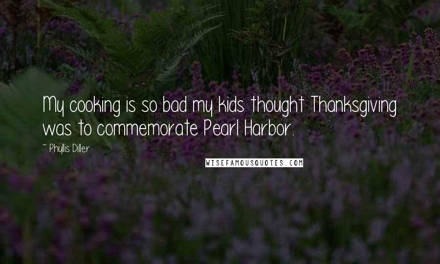 Phyllis Diller Quotes: My cooking is so bad my kids thought Thanksgiving was to commemorate Pearl Harbor.