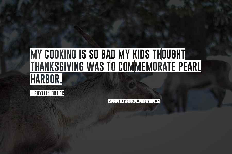 Phyllis Diller Quotes: My cooking is so bad my kids thought Thanksgiving was to commemorate Pearl Harbor.