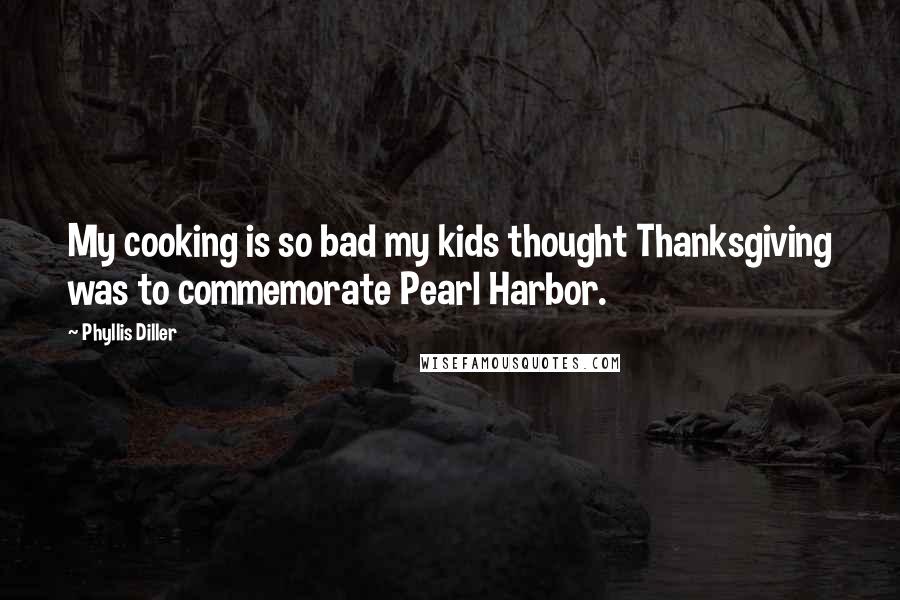 Phyllis Diller Quotes: My cooking is so bad my kids thought Thanksgiving was to commemorate Pearl Harbor.