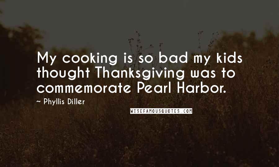 Phyllis Diller Quotes: My cooking is so bad my kids thought Thanksgiving was to commemorate Pearl Harbor.