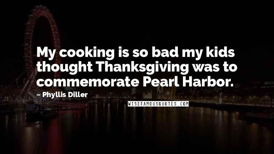 Phyllis Diller Quotes: My cooking is so bad my kids thought Thanksgiving was to commemorate Pearl Harbor.