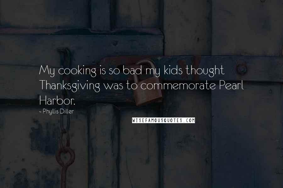 Phyllis Diller Quotes: My cooking is so bad my kids thought Thanksgiving was to commemorate Pearl Harbor.