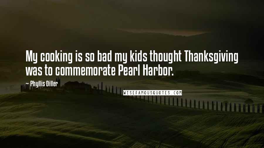 Phyllis Diller Quotes: My cooking is so bad my kids thought Thanksgiving was to commemorate Pearl Harbor.