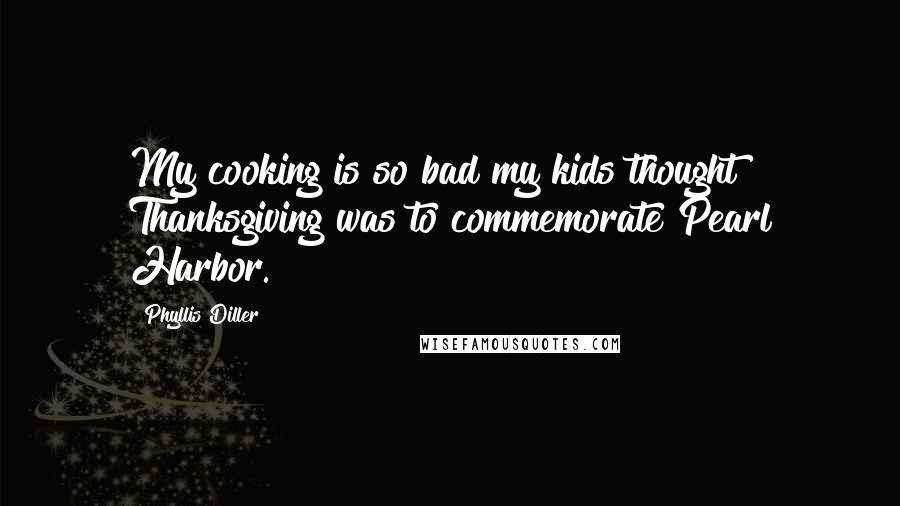 Phyllis Diller Quotes: My cooking is so bad my kids thought Thanksgiving was to commemorate Pearl Harbor.