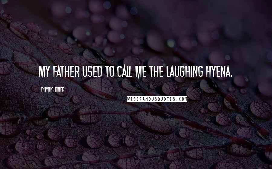 Phyllis Diller Quotes: My father used to call me the laughing hyena.