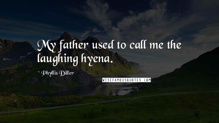 Phyllis Diller Quotes: My father used to call me the laughing hyena.