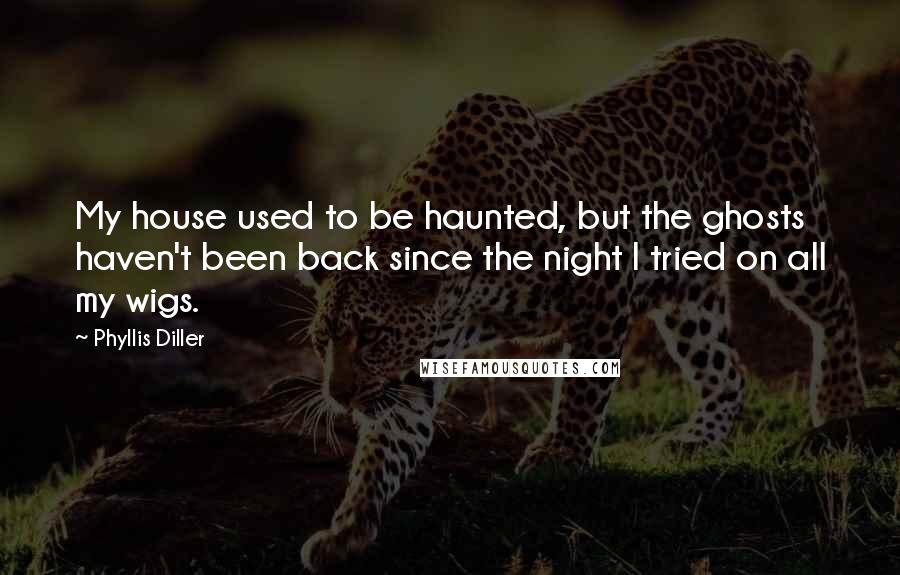 Phyllis Diller Quotes: My house used to be haunted, but the ghosts haven't been back since the night I tried on all my wigs.