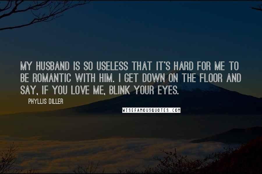 Phyllis Diller Quotes: My husband is so useless that it's hard for me to be romantic with him. I get down on the floor and say, If you love me, blink your eyes.