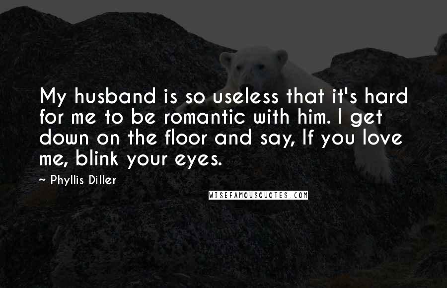 Phyllis Diller Quotes: My husband is so useless that it's hard for me to be romantic with him. I get down on the floor and say, If you love me, blink your eyes.