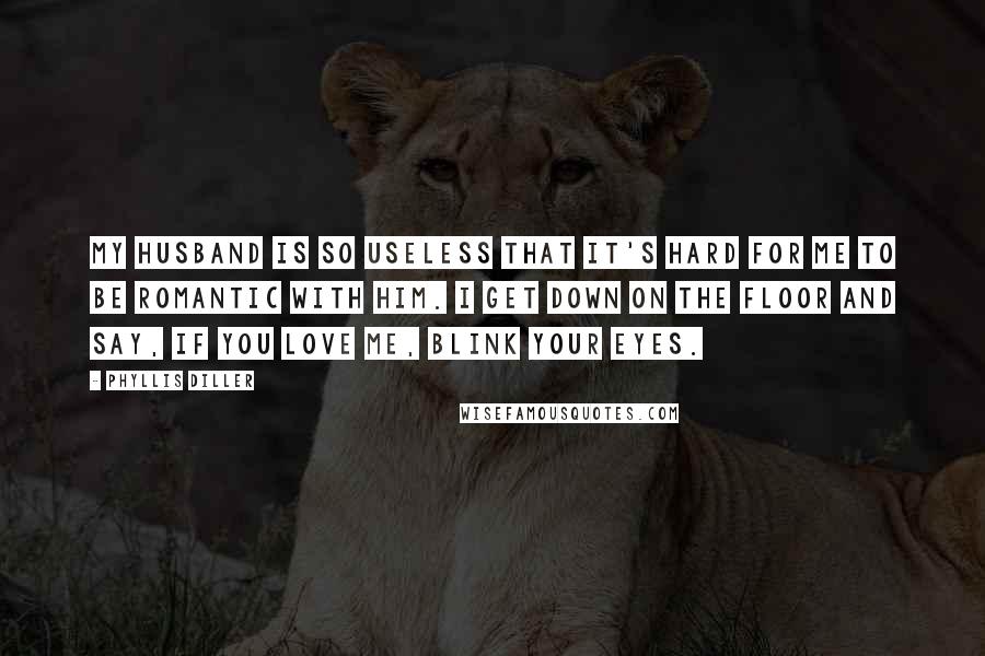 Phyllis Diller Quotes: My husband is so useless that it's hard for me to be romantic with him. I get down on the floor and say, If you love me, blink your eyes.
