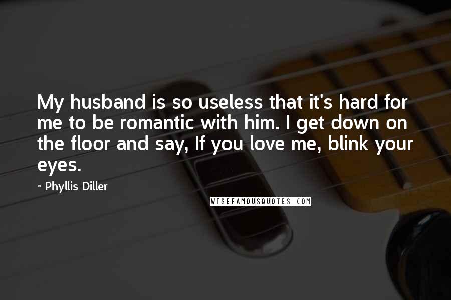 Phyllis Diller Quotes: My husband is so useless that it's hard for me to be romantic with him. I get down on the floor and say, If you love me, blink your eyes.