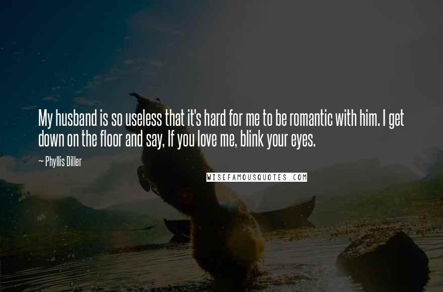 Phyllis Diller Quotes: My husband is so useless that it's hard for me to be romantic with him. I get down on the floor and say, If you love me, blink your eyes.