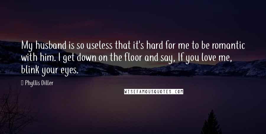 Phyllis Diller Quotes: My husband is so useless that it's hard for me to be romantic with him. I get down on the floor and say, If you love me, blink your eyes.