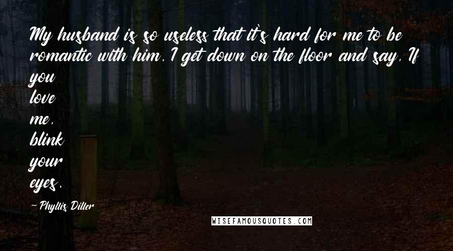 Phyllis Diller Quotes: My husband is so useless that it's hard for me to be romantic with him. I get down on the floor and say, If you love me, blink your eyes.