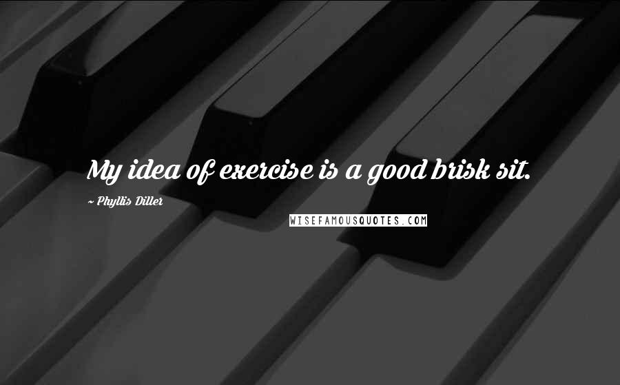 Phyllis Diller Quotes: My idea of exercise is a good brisk sit.