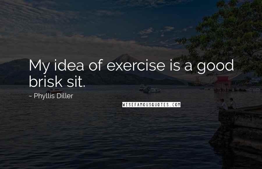 Phyllis Diller Quotes: My idea of exercise is a good brisk sit.