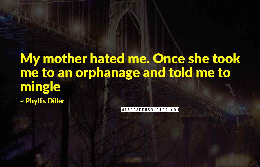 Phyllis Diller Quotes: My mother hated me. Once she took me to an orphanage and told me to mingle