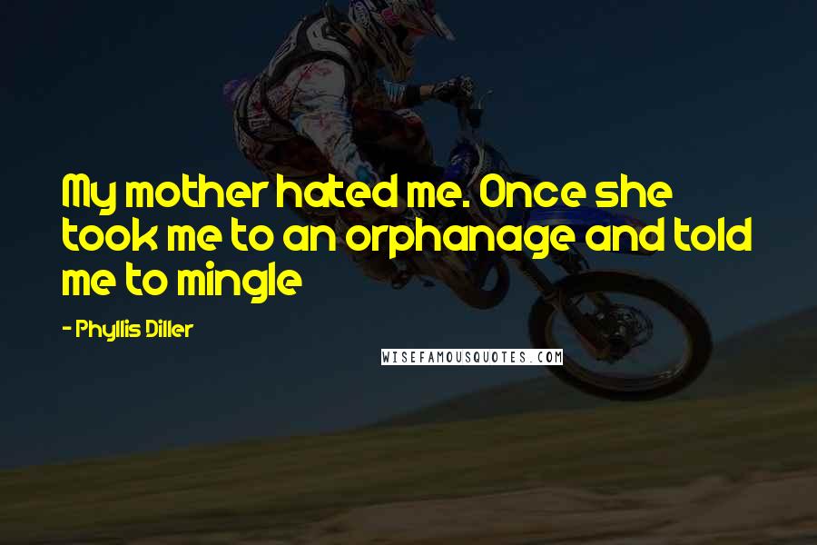 Phyllis Diller Quotes: My mother hated me. Once she took me to an orphanage and told me to mingle