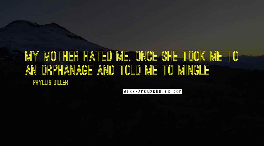 Phyllis Diller Quotes: My mother hated me. Once she took me to an orphanage and told me to mingle
