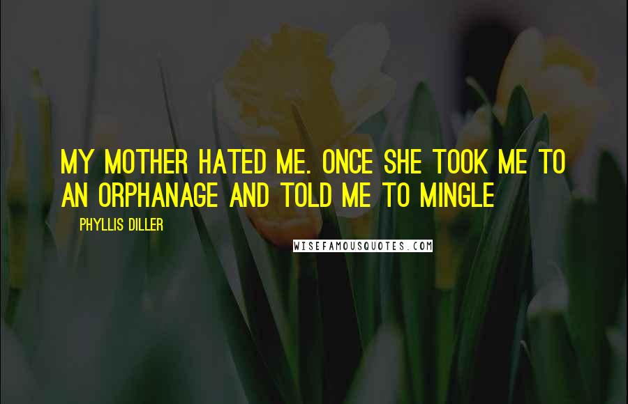 Phyllis Diller Quotes: My mother hated me. Once she took me to an orphanage and told me to mingle