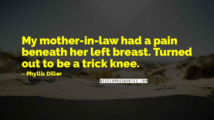 Phyllis Diller Quotes: My mother-in-law had a pain beneath her left breast. Turned out to be a trick knee.