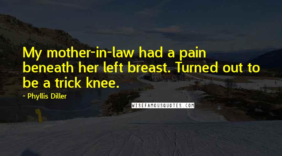 Phyllis Diller Quotes: My mother-in-law had a pain beneath her left breast. Turned out to be a trick knee.