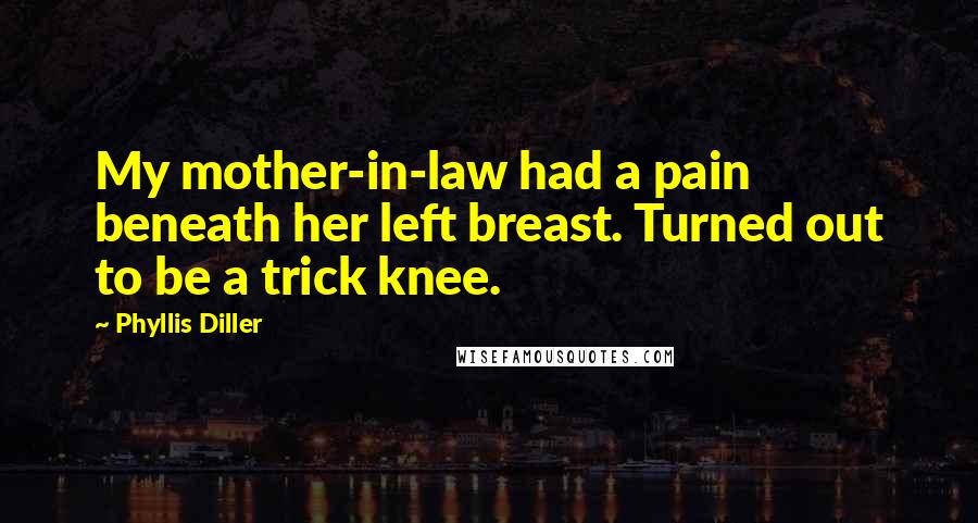 Phyllis Diller Quotes: My mother-in-law had a pain beneath her left breast. Turned out to be a trick knee.