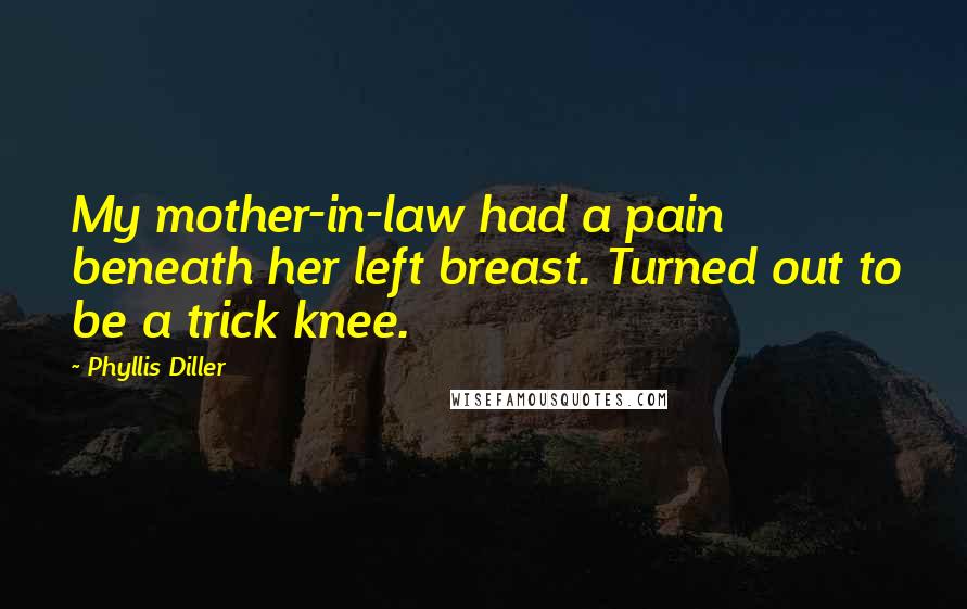 Phyllis Diller Quotes: My mother-in-law had a pain beneath her left breast. Turned out to be a trick knee.