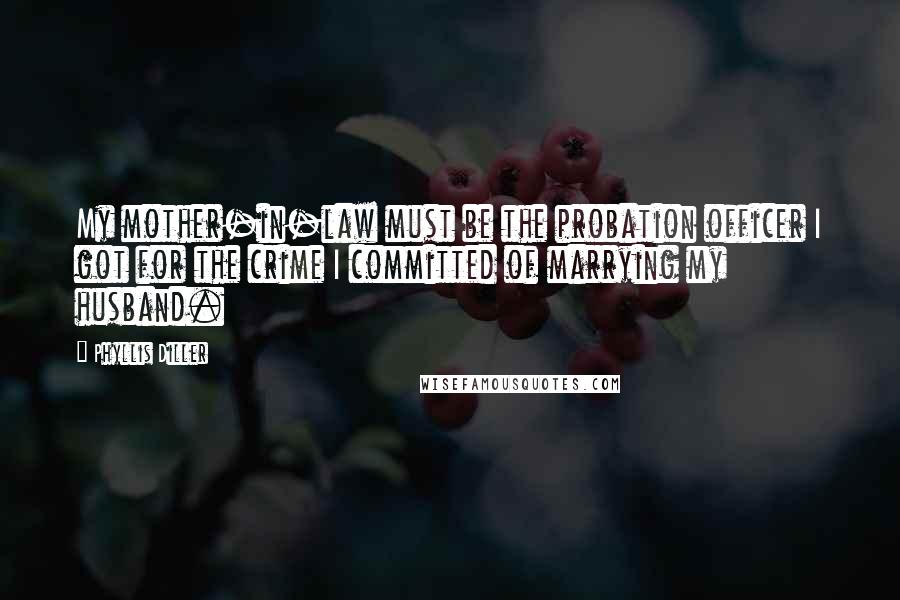 Phyllis Diller Quotes: My mother-in-law must be the probation officer I got for the crime I committed of marrying my husband.