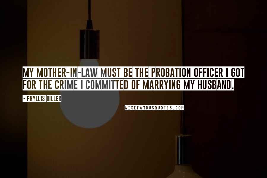 Phyllis Diller Quotes: My mother-in-law must be the probation officer I got for the crime I committed of marrying my husband.