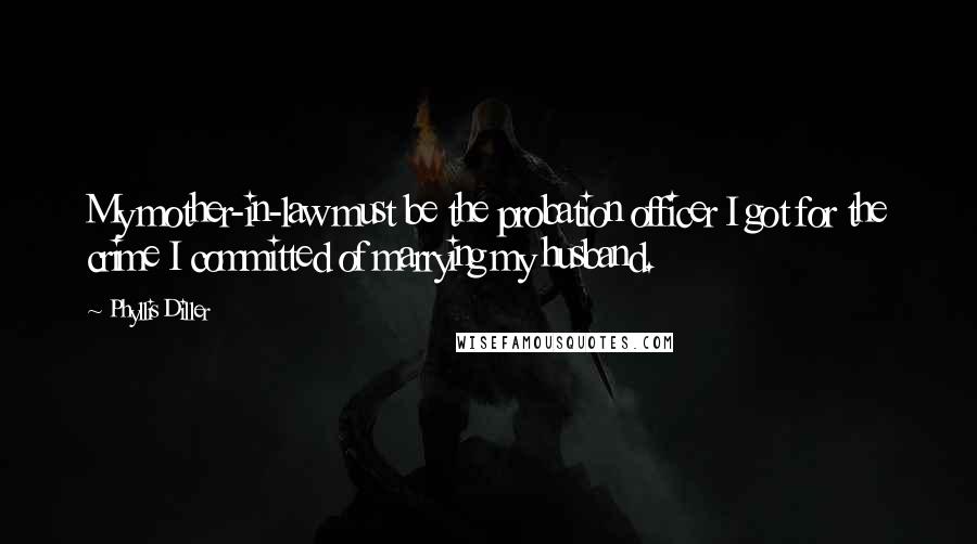 Phyllis Diller Quotes: My mother-in-law must be the probation officer I got for the crime I committed of marrying my husband.