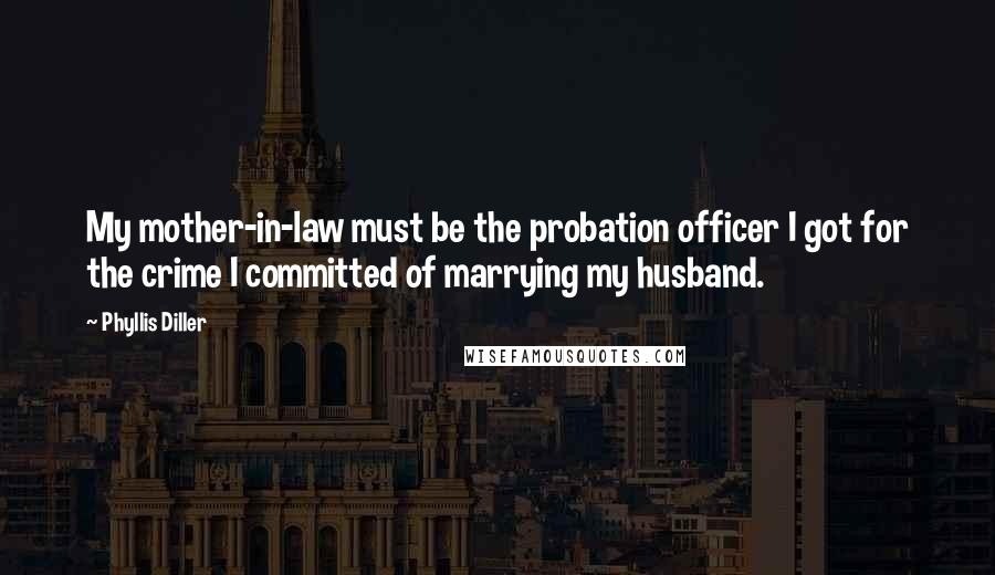 Phyllis Diller Quotes: My mother-in-law must be the probation officer I got for the crime I committed of marrying my husband.