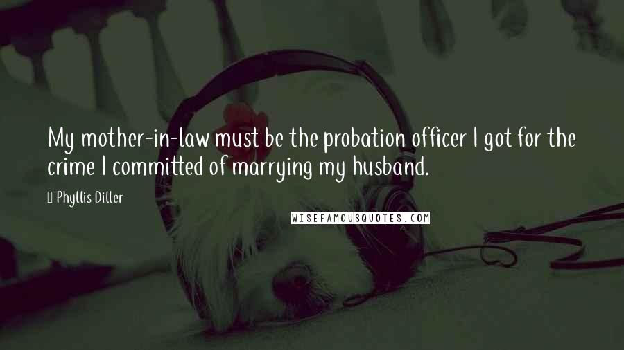 Phyllis Diller Quotes: My mother-in-law must be the probation officer I got for the crime I committed of marrying my husband.